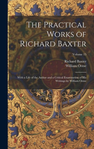 The Practical Works Of Richard Baxter: With A Life Of The Author And A Critical Examination Of His Writings By William Orme; Volume 15