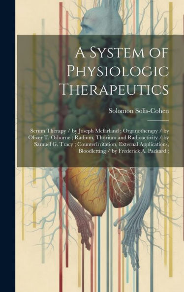A System Of Physiologic Therapeutics: Serum Therapy / By Joseph Mcfarland; Organotherapy / By Oliver T. Osborne; Radium, Thorium And Radioactivity / ... Bloodletting / By Frederick A. Packard;