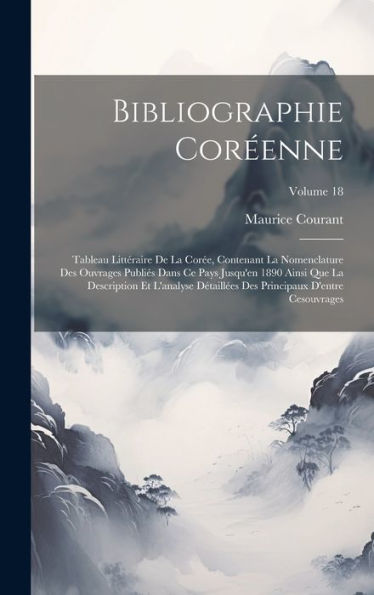 Bibliographie Coréenne: Tableau Littéraire De La Corée, Contenant La Nomenclature Des Ouvrages Publiés Dans Ce Pays Jusqu'En 1890 Ainsi Que La ... Cesouvrages; Volume 18 (French Edition)
