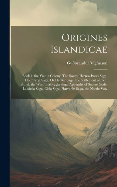 Origines Islandicae: Book 4. The Young Colony: The South: Hoensa-Þóres Saga, Holmverja Saga, Or Harðar Saga, The Settlement Of Cetil Blund. The West: ... Gisla Saga, Harvarðz Saga. The North: Vatz