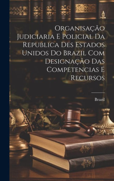 Organisação Judiciaria E Policial Da Republica Des Estados Unidos Do Brazil Com Designação Das Competencias E Recursos (Portuguese Edition)