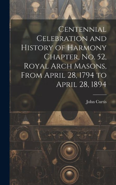 Centennial Celebration And History Of Harmony Chapter, No. 52, Royal Arch Masons, From April 28, 1794 To April 28, 1894