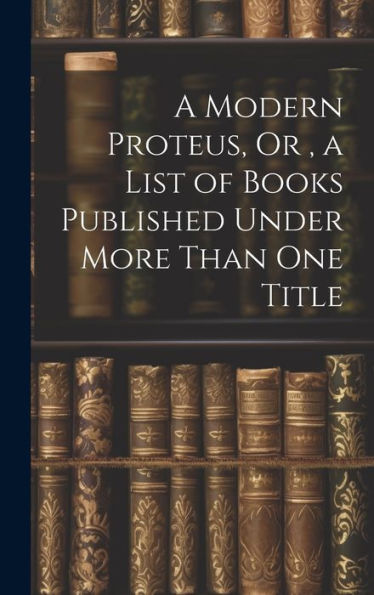 A Modern Proteus, Or, A List Of Books Published Under More Than One Title