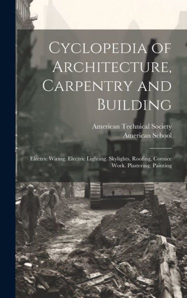 Cyclopedia Of Architecture, Carpentry And Building: Electric Wiring. Electric Lighting. Skylights, Roofing, Cornice Work. Plastering. Painting