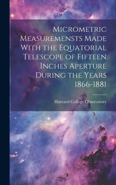 Micrometric Measuremensts Made With The Equatorial Telescope Of Fifteen Inches Aperture During The Years 1866-1881