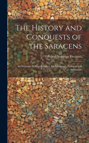 The History And Conquests Of The Saracens: Six Lectures Delivered Before The Edinburgh Philosophical Institution