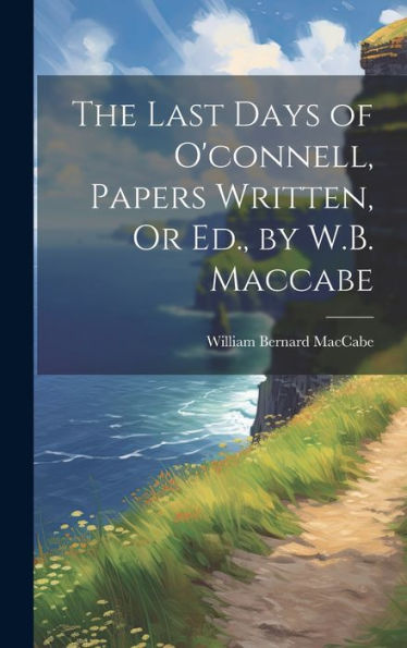 The Last Days Of O'Connell, Papers Written, Or Ed., By W.B. Maccabe
