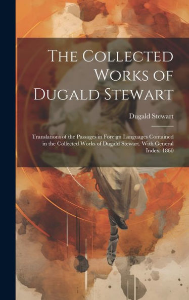 The Collected Works Of Dugald Stewart: Translations Of The Passages In Foreign Languages Contained In The Collected Works Of Dugald Stewart. With General Index. 1860