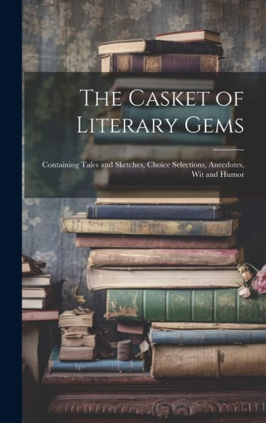 The Casket Of Literary Gems: Containing Tales And Sketches, Choice Selections, Anecdotes, Wit And Humor