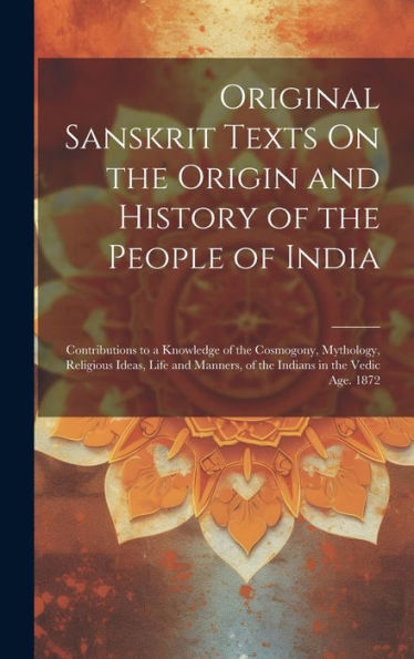 Original Sanskrit Texts On The Origin And History Of The People Of India: Contributions To A Knowledge Of The Cosmogony, Mythology, Religious Ideas, ... In The Vedic Age. 1872 (Sanskrit Edition)