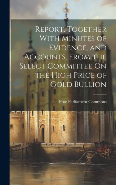 Report, Together With Minutes Of Evidence, And Accounts, From The Select Committee On The High Price Of Gold Bullion
