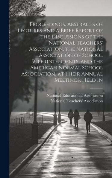 Proceedings, Abstracts Of Lectures And A Brief Report Of The Discussions Of The National Teachers' Association, The National Association Of School ... At Their Annual Meetings, Held In