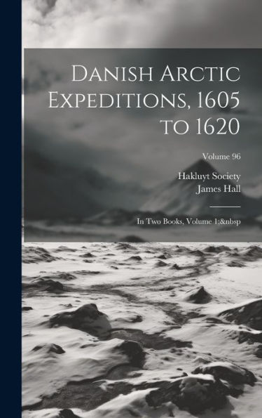 Danish Arctic Expeditions, 1605 To 1620: In Two Books, Volume 1; Volume 96