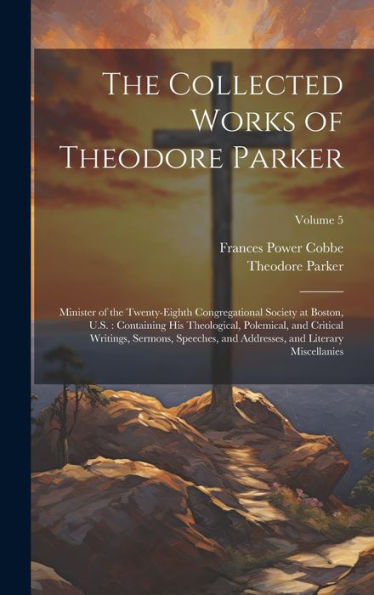 The Collected Works Of Theodore Parker: Minister Of The Twenty-Eighth Congregational Society At Boston, U.S.: Containing His Theological, Polemical, ... And Literary Miscellanies; Volume 5