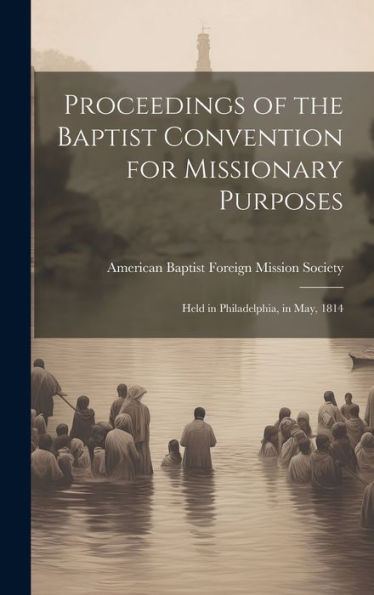 Proceedings Of The Baptist Convention For Missionary Purposes: Held In Philadelphia, In May, 1814