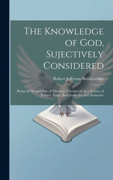 The Knowledge Of God, Sujectively Considered: Being The Second Part Of Theology Considered As A Science Of Positive Truth, Both Inductive And Deductive