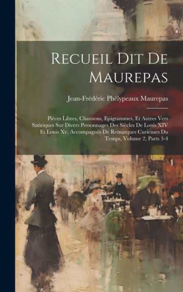 Recueil Dit De Maurepas: Pièces Libres, Chansons, Epigrammes, Et Autres Vers Satiriques Sur Divers Personnages Des Siècles De Louis Xiv Et Louis Xv, ... Curieuses Du Temps, Volume 2, Parts 3-4