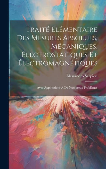 Traité Élémentaire Des Mesures Absolues, Mécaniques, Électrostatiques Et Électromagnétiques: Avec Applications À De Nombreux Problèmes (French Edition)