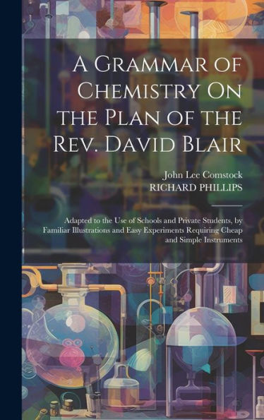A Grammar Of Chemistry On The Plan Of The Rev. David Blair: Adapted To The Use Of Schools And Private Students, By Familiar Illustrations And Easy Experiments Requiring Cheap And Simple Instruments