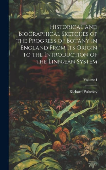Historical And Biographical Sketches Of The Progress Of Botany In England From Its Origin To The Introduction Of The Linnæan System; Volume 1