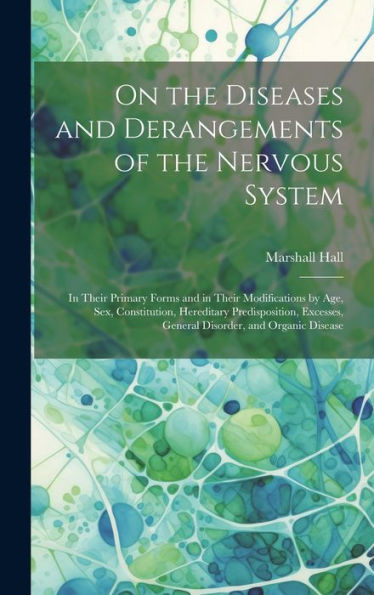 On The Diseases And Derangements Of The Nervous System: In Their Primary Forms And In Their Modifications By Age, Sex, Constitution, Hereditary ... General Disorder, And Organic Disease