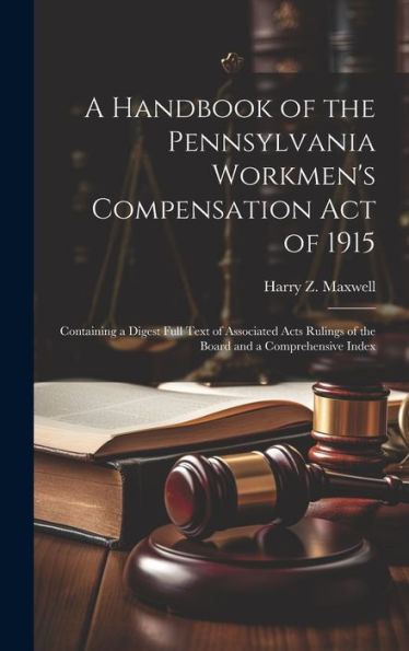 A Handbook Of The Pennsylvania Workmen's Compensation Act Of 1915: Containing A Digest Full Text Of Associated Acts Rulings Of The Board And A Comprehensive Index