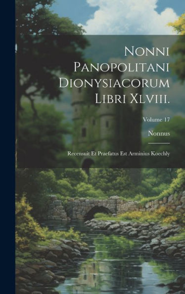 Nonni Panopolitani Dionysiacorum Libri Xlviii.: Recensuit Et Praefatus Est Arminius Koechly; Volume 17 (Ancient Greek Edition)