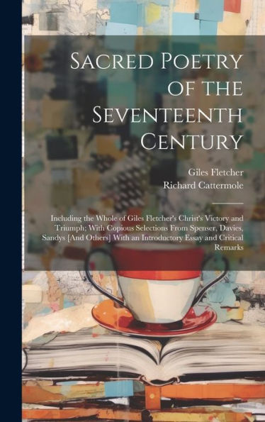 Sacred Poetry Of The Seventeenth Century: Including The Whole Of Giles Fletcher's Christ's Victory And Triumph; With Copious Selections From Spenser, ... An Introductory Essay And Critical Remarks
