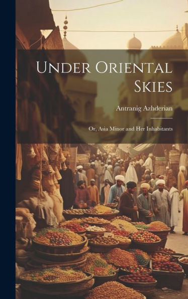 Under Oriental Skies: Or, Asia Minor And Her Inhabitants