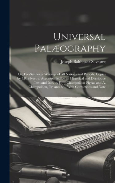 Universal Palæography: Or, Fac-Similes Of Writings Of All Nations And Periods, Copies By J.B. Silvestre. Accompanied By An Historical And Decriptive ... Tr. And Ed., With Corrections And Note