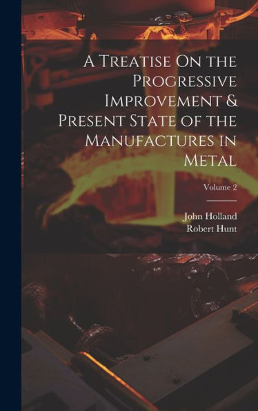 A Treatise On The Progressive Improvement & Present State Of The Manufactures In Metal; Volume 2