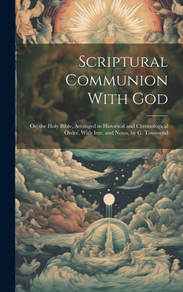 Scriptural Communion With God; Or, The Holy Bible, Arranged In Historical And Chronological Order, With Intr. And Notes, By G. Townsend