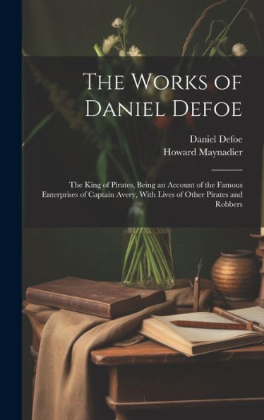The Works Of Daniel Defoe: The King Of Pirates, Being An Account Of The Famous Enterprises Of Captain Avery, With Lives Of Other Pirates And Robbers