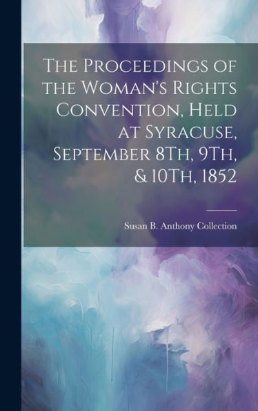 The Proceedings Of The Woman's Rights Convention, Held At Syracuse, September 8Th, 9Th, & 10Th, 1852