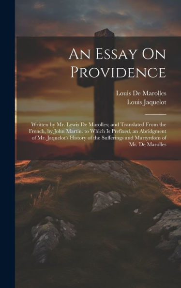 An Essay On Providence: Written By Mr. Lewis De Marolles; And Translated From The French, By John Martin. To Which Is Prefixed, An Abridgment Of Mr. ... Sufferings And Martyrdom Of Mr. De Marolles
