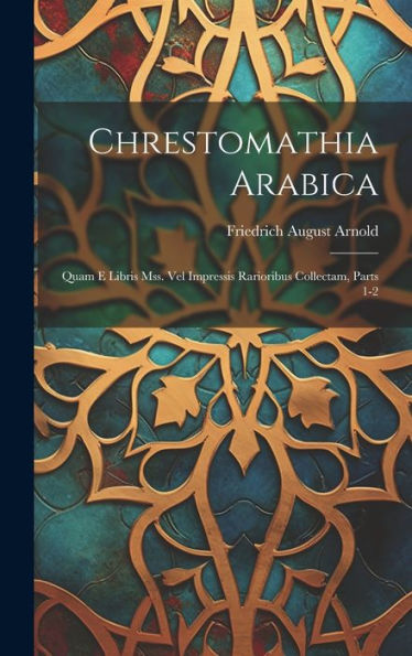 Chrestomathia Arabica: Quam E Libris Mss. Vel Impressis Rarioribus Collectam, Parts 1-2 (Arabic Edition)