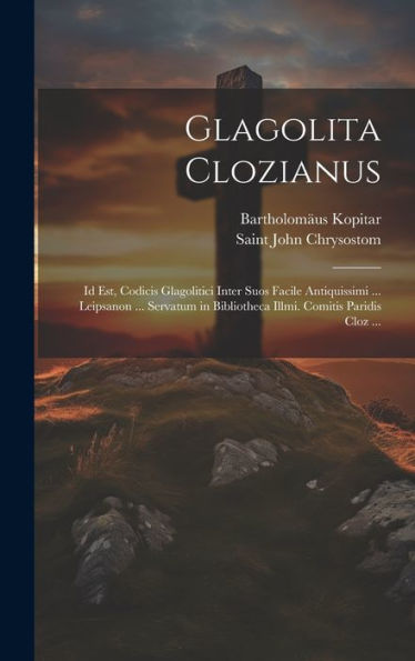 Glagolita Clozianus: Id Est, Codicis Glagolitici Inter Suos Facile Antiquissimi ... Leipsanon ... Servatum In Bibliotheca Illmi. Comitis Paridis Cloz ... (Old Slavonic Edition)