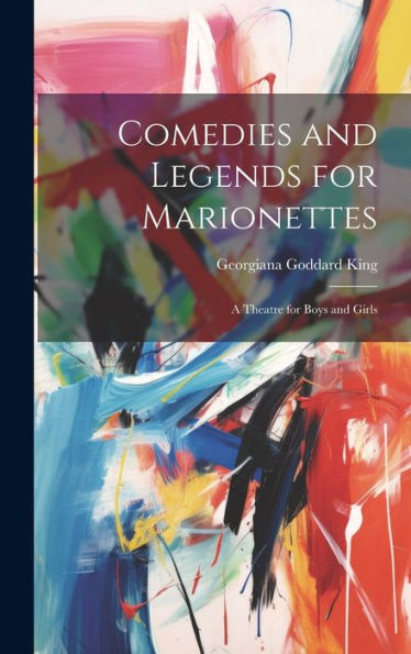 Comedies And Legends For Marionettes: A Theatre For Boys And Girls