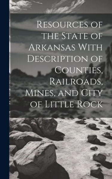 Resources Of The State Of Arkansas With Description Of Counties, Railroads, Mines, And City Of Little Rock