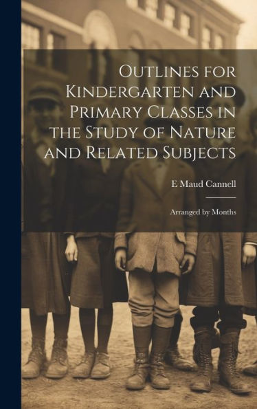 Outlines For Kindergarten And Primary Classes In The Study Of Nature And Related Subjects: Arranged By Months