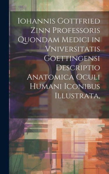 Iohannis Gottfried Zinn Professoris Quondam Medici In Vniversitatis Goettingensi Descriptio Anatomica Oculi Humani Iconibus Illustrata, (Latin Edition)