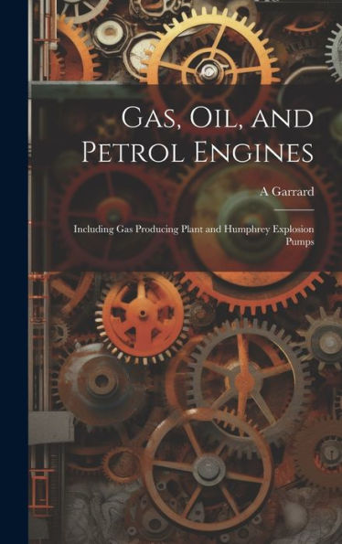 Gas, Oil, And Petrol Engines: Including Gas Producing Plant And Humphrey Explosion Pumps