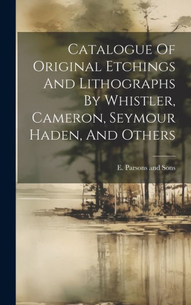 Catalogue Of Original Etchings And Lithographs By Whistler, Cameron, Seymour Haden, And Others