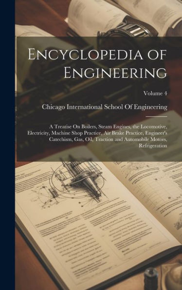 Encyclopedia Of Engineering: A Treatise On Boilers, Steam Engines, The Locomotive, Electricity, Machine Shop Practice, Air Brake Practice, Engineer's ... Automobile Motors, Refrigeration; Volume 4