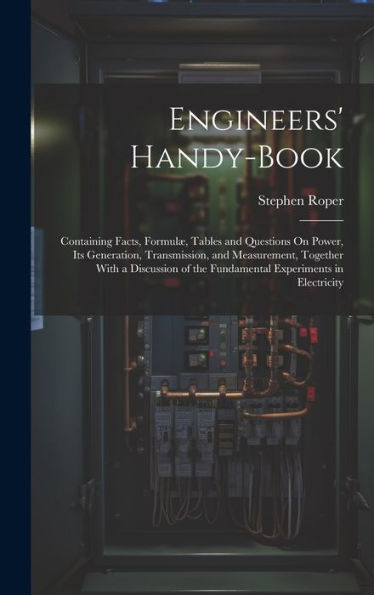 Engineers' Handy-Book: Containing Facts, Formulæ, Tables And Questions On Power, Its Generation, Transmission, And Measurement, Together With A Discussion Of The Fundamental Experiments In Electricity