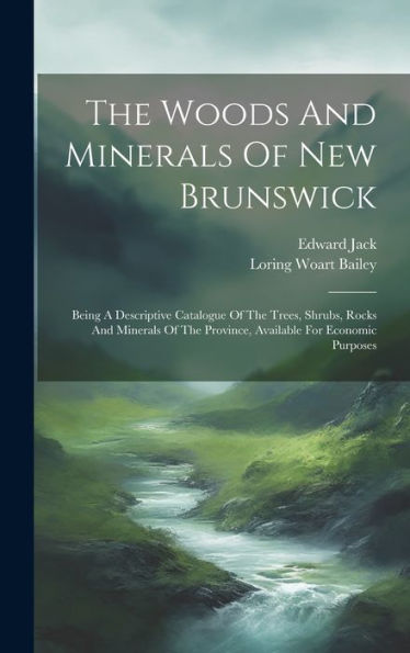The Woods And Minerals Of New Brunswick: Being A Descriptive Catalogue Of The Trees, Shrubs, Rocks And Minerals Of The Province, Available For Economic Purposes