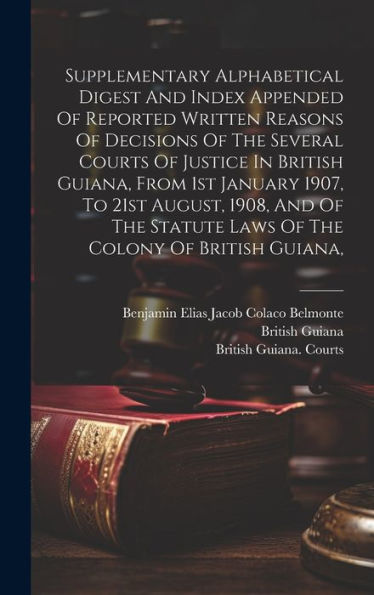 Supplementary Alphabetical Digest And Index Appended Of Reported Written Reasons Of Decisions Of The Several Courts Of Justice In British Guiana, From ... Statute Laws Of The Colony Of British Guiana,