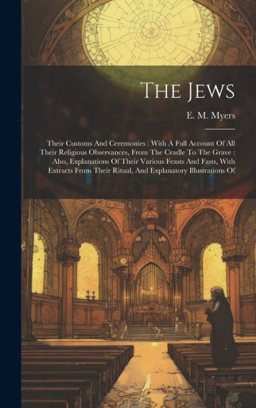 The Jews: Their Customs And Ceremonies: With A Full Account Of All Their Religious Observances, From The Cradle To The Grave: Also, Explanations Of ... Ritual, And Explanatory Illustrations Of