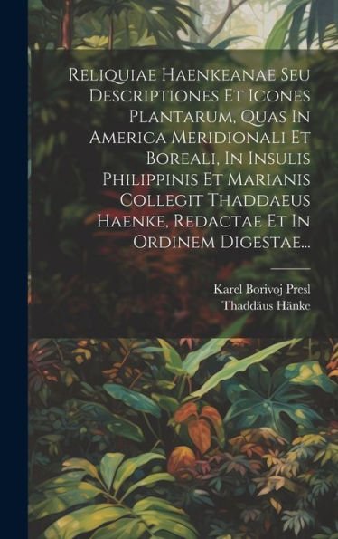 Reliquiae Haenkeanae Seu Descriptiones Et Icones Plantarum, Quas In America Meridionali Et Boreali, In Insulis Philippinis Et Marianis Collegit ... Et In Ordinem Digestae... (Latin Edition)