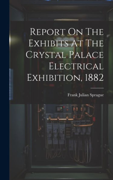 Report On The Exhibits At The Crystal Palace Electrical Exhibition, 1882